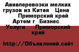 Авиаперевозки мелких грузов из Китая › Цена ­ 100 - Приморский край, Артем г. Бизнес » Услуги   . Приморский край